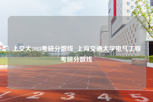 上交大2023考研分数线_上海交通大学电气工程考研分数线