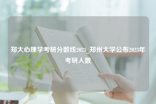 郑大心理学考研分数线2023_郑州大学公布2023年考研人数