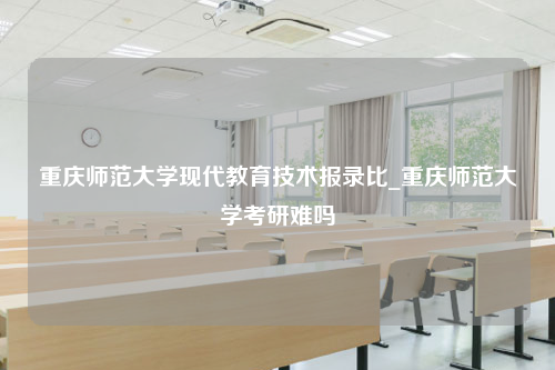 重庆师范大学现代教育技术报录比_重庆师范大学考研难吗