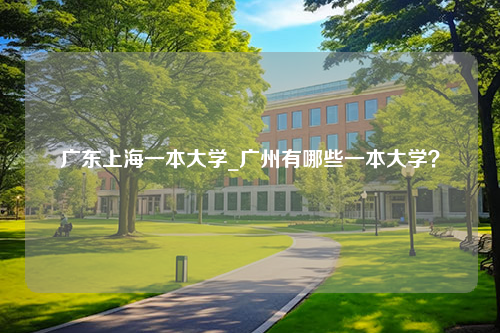 广东上海一本大学_广州有哪些一本大学？