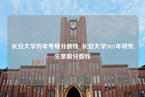 长安大学历年考研分数线_长安大学2021年研究生录取分数线