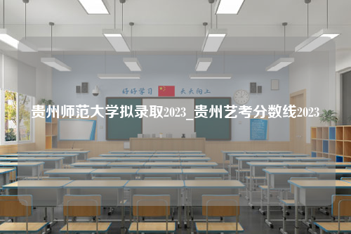 贵州师范大学拟录取2023_贵州艺考分数线2023