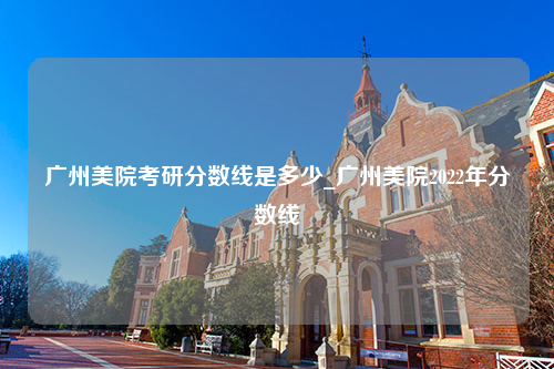 广州美院考研分数线是多少_广州美院2022年分数线