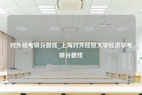 对外经考研分数线_上海对外经贸大学经济学考研分数线