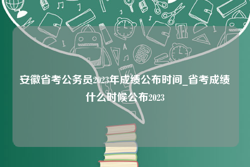 安徽省考公务员2023年成绩公布时间_省考成绩什么时候公布2023