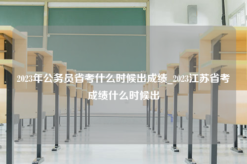 2023年公务员省考什么时候出成绩_2023江苏省考成绩什么时候出