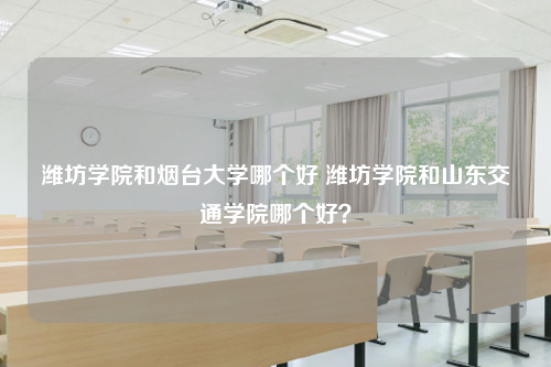 潍坊学院和烟台大学哪个好 潍坊学院和山东交通学院哪个好？