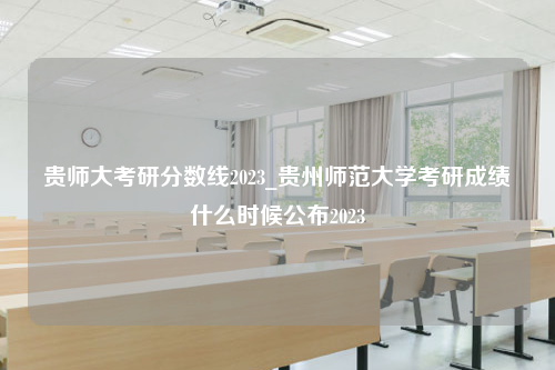 贵师大考研分数线2023_贵州师范大学考研成绩什么时候公布2023