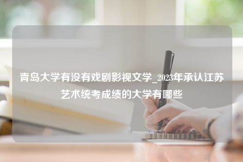 青岛大学有没有戏剧影视文学_2023年承认江苏艺术统考成绩的大学有哪些
