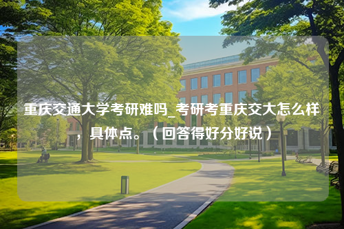 重庆交通大学考研难吗_考研考重庆交大怎么样，具体点。（回答得好分好说）