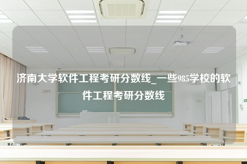 济南大学软件工程考研分数线_一些985学校的软件工程考研分数线