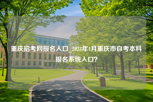 重庆招考网报名入口_2023年4月重庆市自考本科报名系统入口？