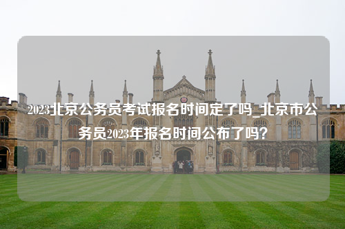 2023北京公务员考试报名时间定了吗_北京市公务员2023年报名时间公布了吗？