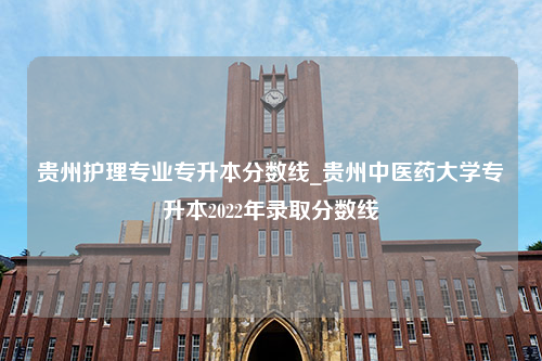 贵州护理专业专升本分数线_贵州中医药大学专升本2022年录取分数线