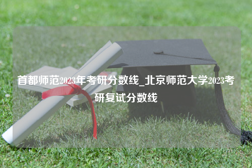首都师范2023年考研分数线_北京师范大学2023考研复试分数线