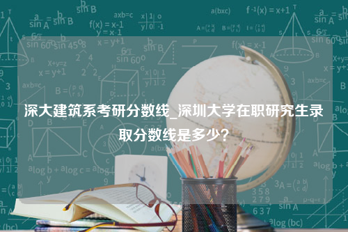 深大建筑系考研分数线_深圳大学在职研究生录取分数线是多少？