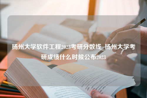 扬州大学软件工程2023考研分数线_扬州大学考研成绩什么时候公布2023