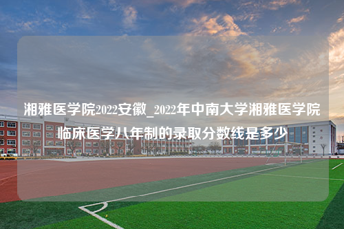 湘雅医学院2022安徽_2022年中南大学湘雅医学院临床医学八年制的录取分数线是多少