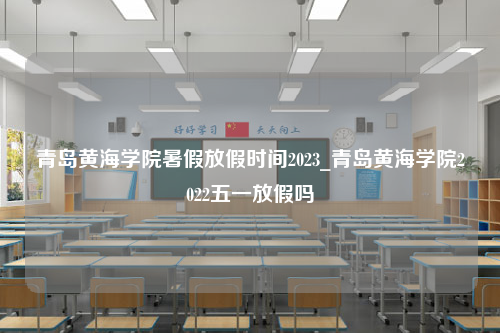 青岛黄海学院暑假放假时间2023_青岛黄海学院2022五一放假吗