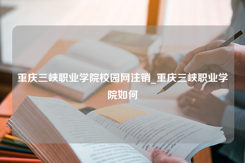 重庆三峡职业学院校园网注销_重庆三峡职业学院如何