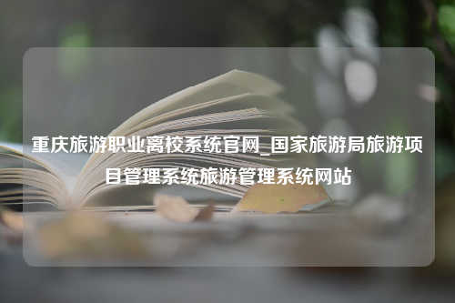 重庆旅游职业离校系统官网_国家旅游局旅游项目管理系统旅游管理系统网站
