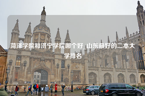 菏泽学院和济宁学院哪个好_山东最好的二本大学排名