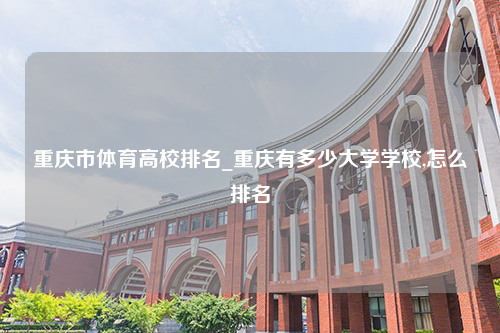重庆市体育高校排名_重庆有多少大学学校,怎么排名