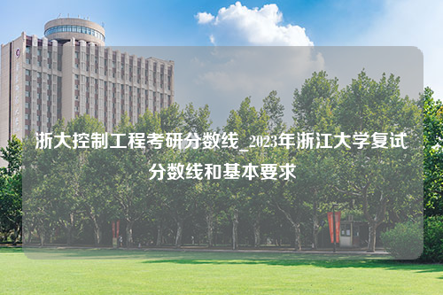 浙大控制工程考研分数线_2023年浙江大学复试分数线和基本要求
