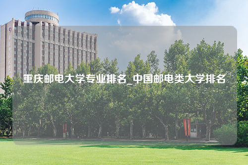 重庆邮电大学专业排名_中国邮电类大学排名