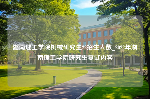 湖南理工学院机械研究生22招生人数_2022年湖南理工学院研究生复试内容