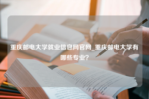 重庆邮电大学就业信息网官网_重庆邮电大学有哪些专业？