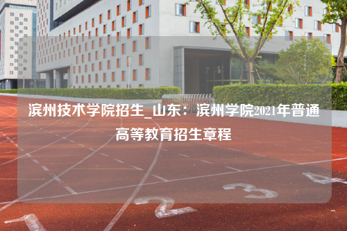 滨州技术学院招生_山东：滨州学院2021年普通高等教育招生章程