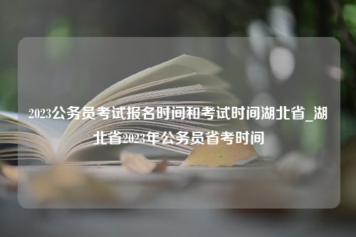 2023公务员考试报名时间和考试时间湖北省_湖北省2023年公务员省考时间