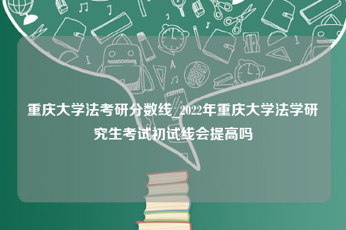 重庆大学法考研分数线_2022年重庆大学法学研究生考试初试线会提高吗
