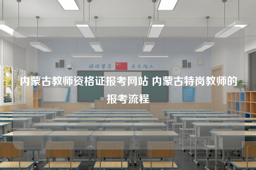 内蒙古教师资格证报考网站 内蒙古特岗教师的报考流程