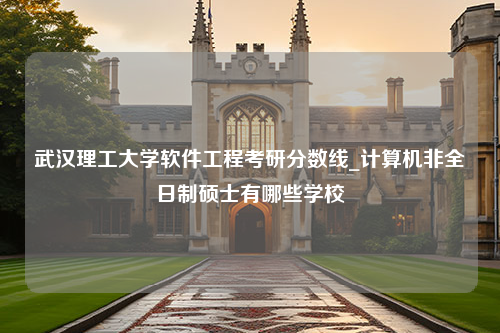 武汉理工大学软件工程考研分数线_计算机非全日制硕士有哪些学校