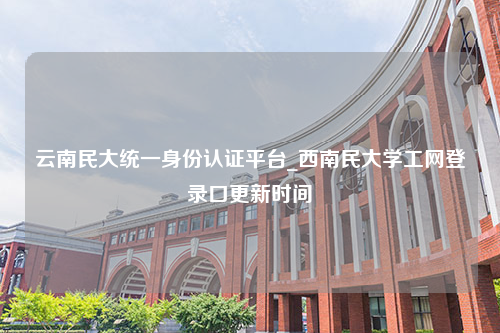 云南民大统一身份认证平台_西南民大学工网登录口更新时间