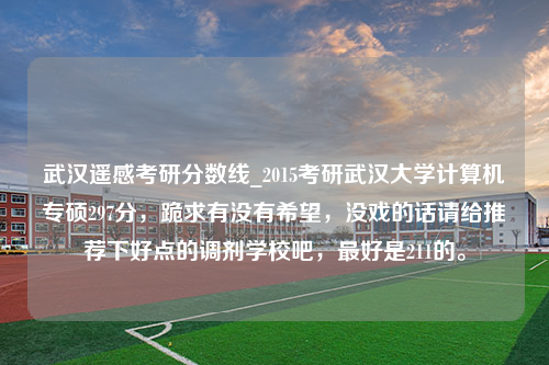 武汉遥感考研分数线_2015考研武汉大学计算机专硕297分，跪求有没有希望，没戏的话请给推荐下好点的调剂学校吧，最好是211的。