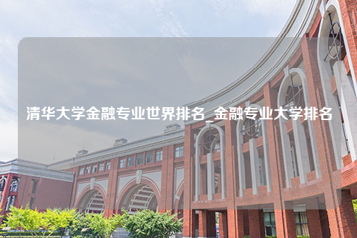 清华大学金融专业世界排名_金融专业大学排名