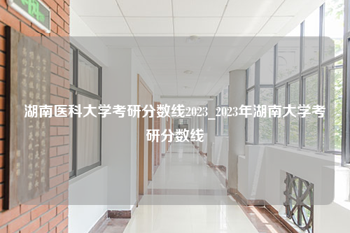 湖南医科大学考研分数线2023_2023年湖南大学考研分数线