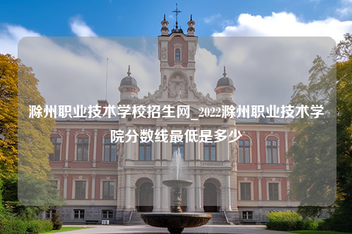 滁州职业技术学校招生网_2022滁州职业技术学院分数线最低是多少