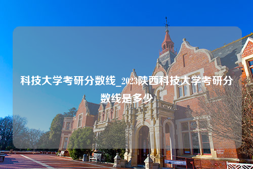 科技大学考研分数线_2023陕西科技大学考研分数线是多少