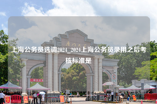 上海公务员选调2024_2024上海公务员录用之后考核标准是