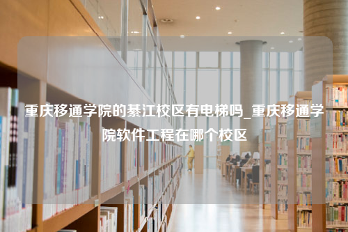 重庆移通学院的綦江校区有电梯吗_重庆移通学院软件工程在哪个校区