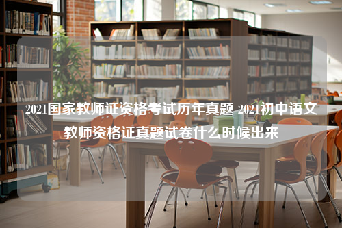 2021国家教师证资格考试历年真题 2021初中语文教师资格证真题试卷什么时候出来