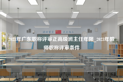 2023年广东职称评审正高级班主任年限_2023年教师职称评审条件