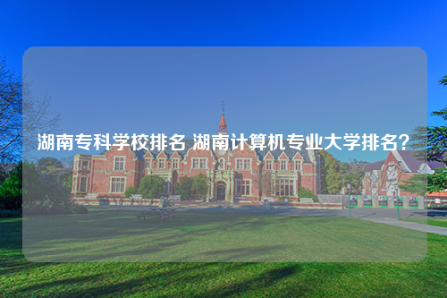 湖南专科学校排名 湖南计算机专业大学排名？
