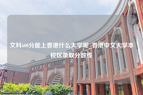 文科600分能上香港什么大学呢_香港中文大学本校区录取分数线