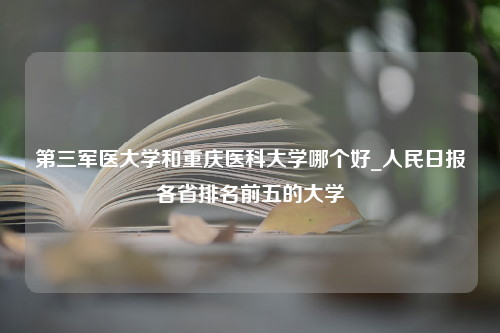 第三军医大学和重庆医科大学哪个好_人民日报各省排名前五的大学