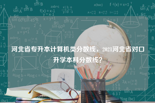 河北省专升本计算机类分数线，2021河北省对口升学本科分数线？